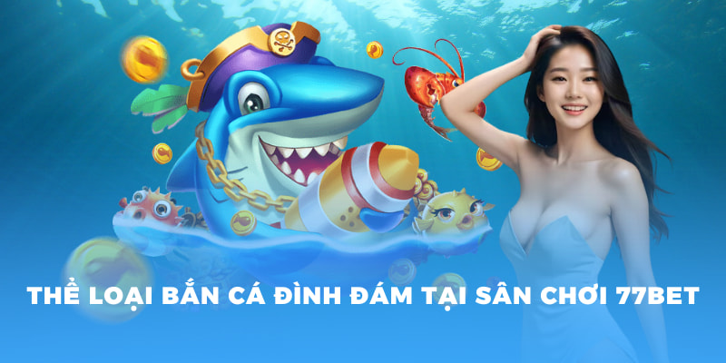 Thể loại bắn cá đình đám tại sân chơi 77BET